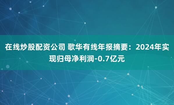 在线炒股配资公司 歌华有线年报摘要：2024年实现归母净利润-0.7亿元