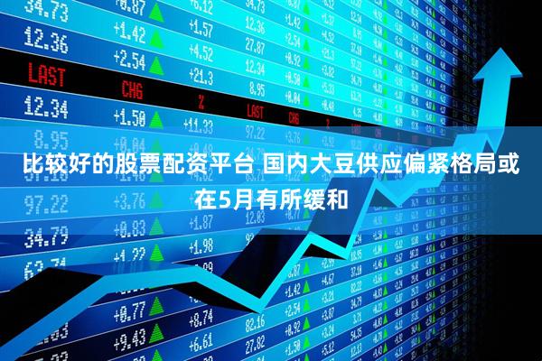 比较好的股票配资平台 国内大豆供应偏紧格局或在5月有所缓和