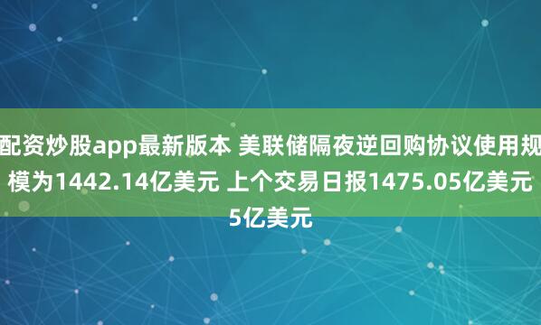配资炒股app最新版本 美联储隔夜逆回购协议使用规模为1442.14亿美元 上个交易日报1475.05亿美元