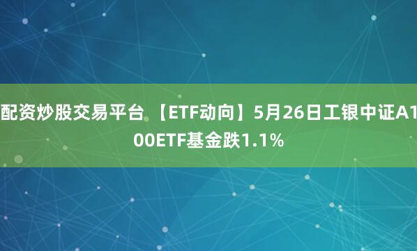 配资炒股交易平台 【ETF动向】5月26日工银中证A100ETF基金跌1.1%