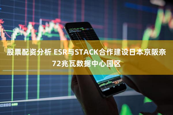 股票配资分析 ESR与STACK合作建设日本京阪奈72兆瓦数据中心园区