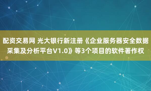 配资交易网 光大银行新注册《企业服务器安全数据采集及分析平台V1.0》等3个项目的软件著作权