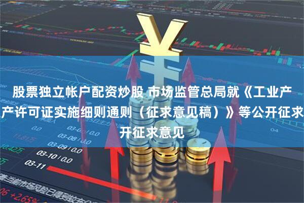 股票独立帐户配资炒股 市场监管总局就《工业产品生产许可证实施细则通则(征求意见稿)》等公开征求意见