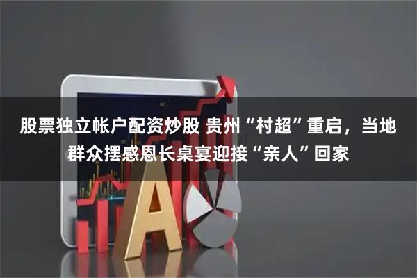 股票独立帐户配资炒股 贵州“村超”重启,当地群众摆感恩长桌宴迎接“亲人”回家