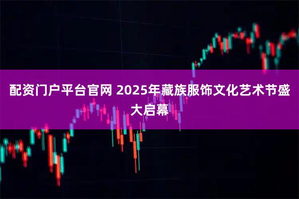 配资门户平台官网 2025年藏族服饰文化艺术节盛大启幕