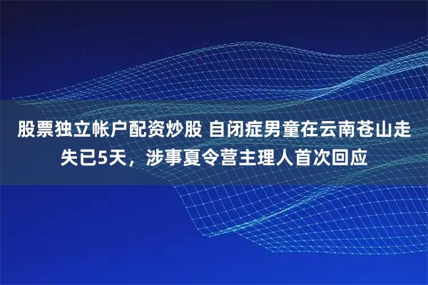 股票独立帐户配资炒股 自闭症男童在云南苍山走失已5天,涉事夏令营主理人首次回应