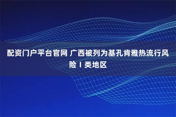 配资门户平台官网 广西被列为基孔肯雅热流行风险Ⅰ类地区