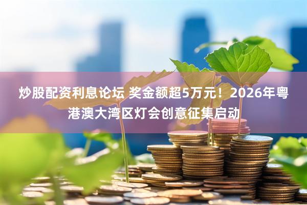炒股配资利息论坛 奖金额超5万元！2026年粤港澳大湾区灯会创意征集启动