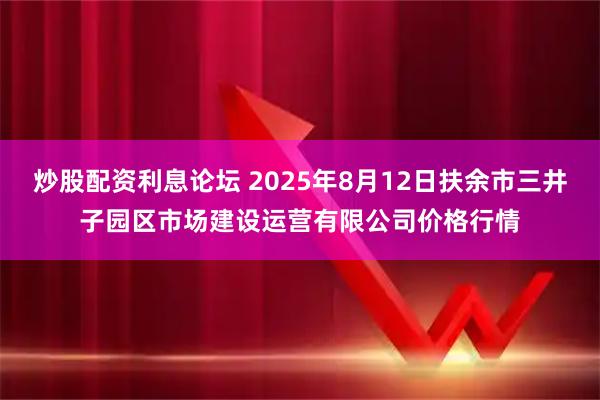 炒股配资利息论坛 2025年8月12日扶余市三井子园区市场建设运营有限公司价格行情
