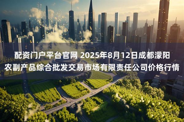 配资门户平台官网 2025年8月12日成都濛阳农副产品综合批发交易市场有限责任公司价格行情