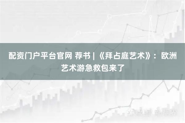 配资门户平台官网 荐书 | 《拜占庭艺术》:欧洲艺术游急救包来了