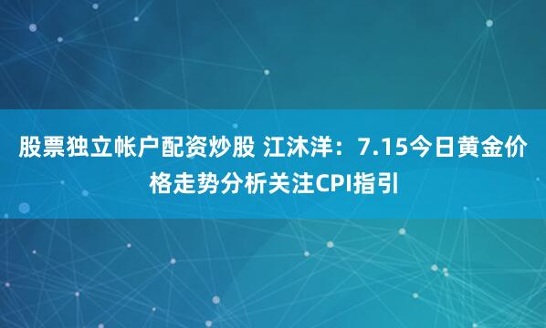 股票独立帐户配资炒股 江沐洋:7.15今日黄金价格走势分析关注CPI指引