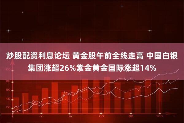 炒股配资利息论坛 黄金股午前全线走高 中国白银集团涨超26%紫金黄金国际涨超14%