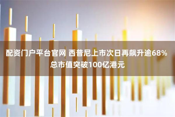 配资门户平台官网 西普尼上市次日再飙升逾68% 总市值突破100亿港元