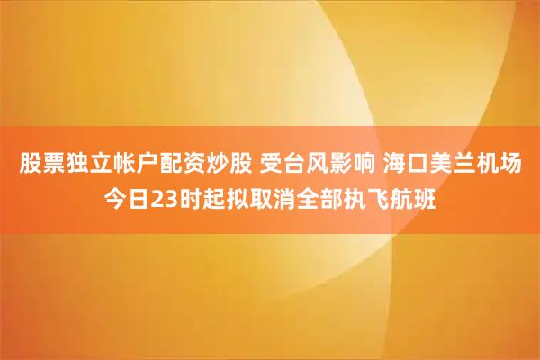 股票独立帐户配资炒股 受台风影响 海口美兰机场今日23时起拟取消全部执飞航班