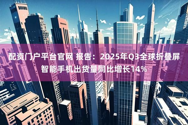 配资门户平台官网 报告:2025年Q3全球折叠屏智能手机出货量同比增长14%