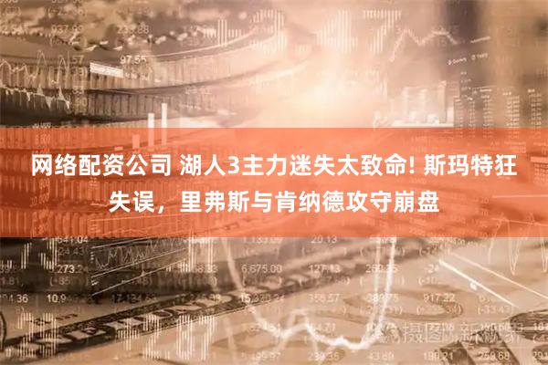 网络配资公司 湖人3主力迷失太致命! 斯玛特狂失误，里弗斯与肯纳德攻守崩盘