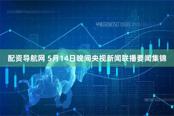 配资导航网 5月14日晚间央视新闻联播要闻集锦