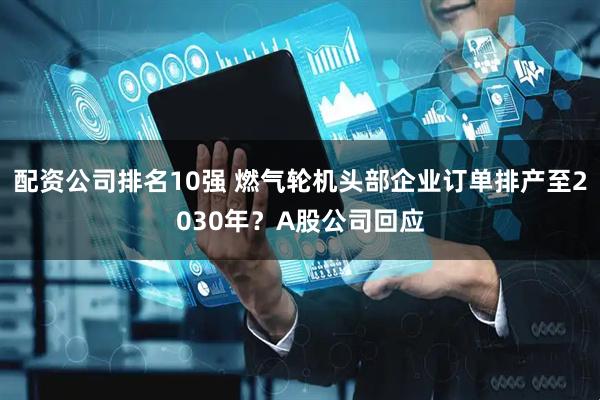 配资公司排名10强 燃气轮机头部企业订单排产至2030年？A股公司回应