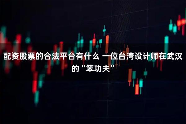 配资股票的合法平台有什么 一位台湾设计师在武汉的“笨功夫”